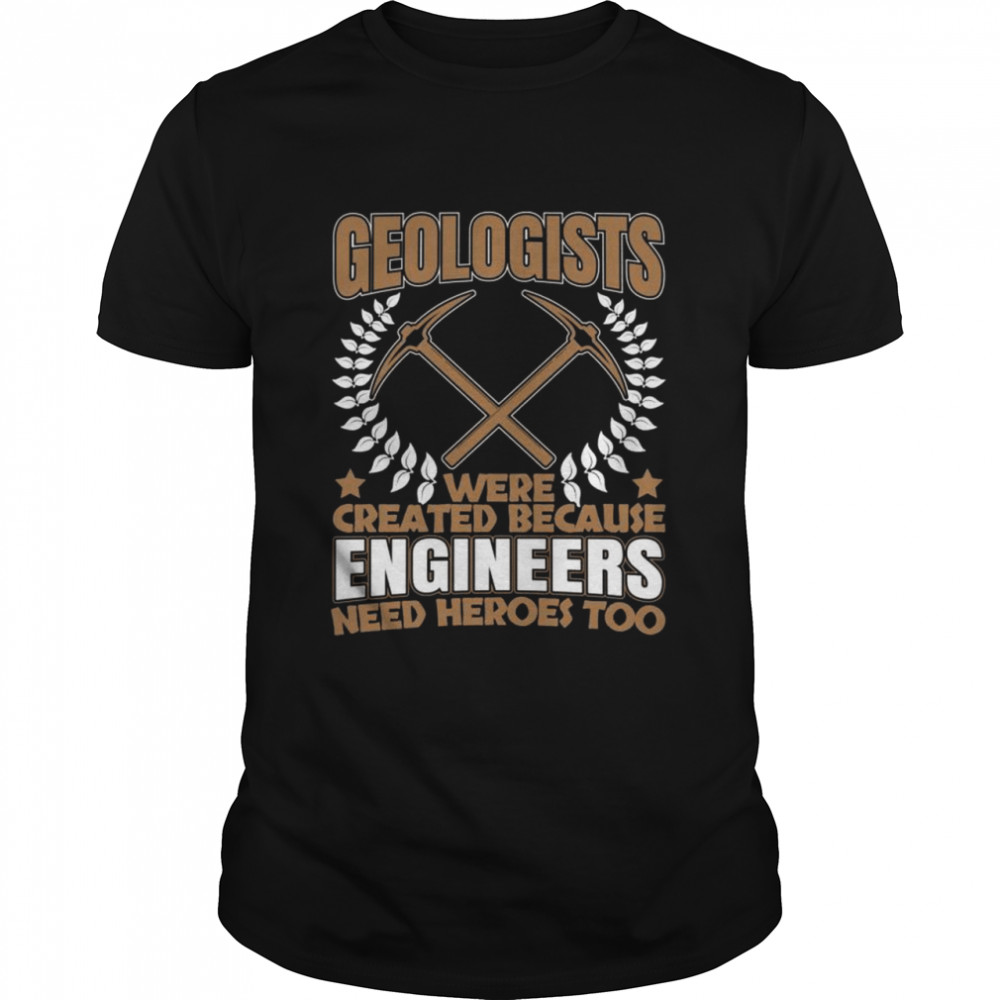 Geologists Because Engineers Need Heroes Too for Geologist shirt
