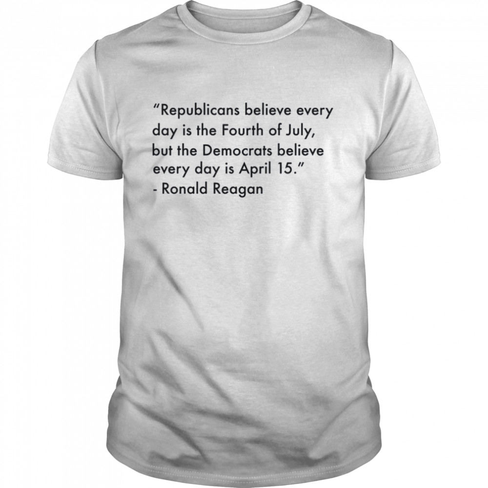 Republicans believe every day is the fourth of july but the democrats believe every day is april 15 shirt