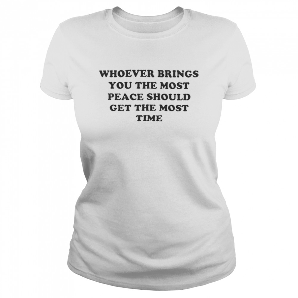 Whoever brings you peace should get the most time shirt Classic Women's T-shirt