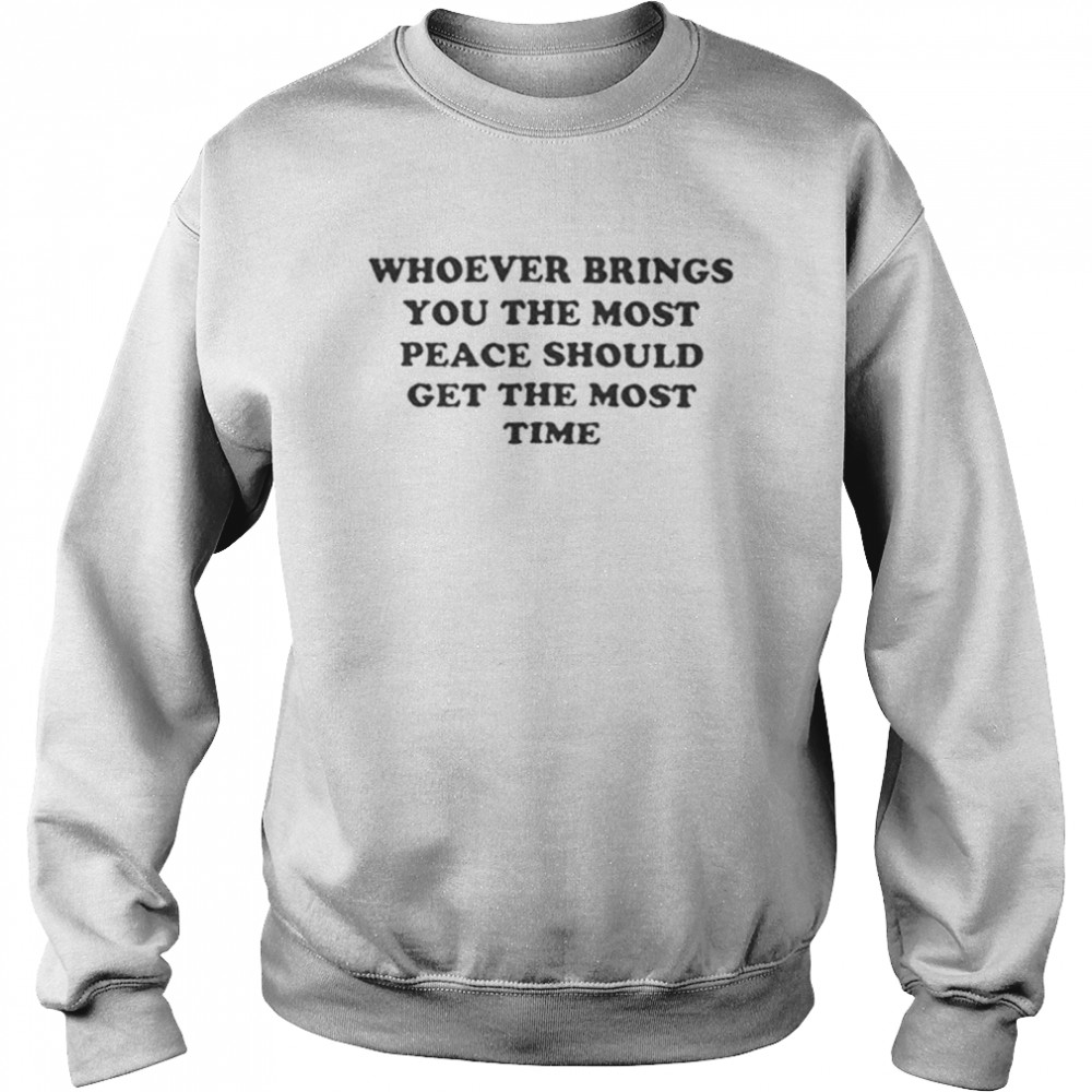 Whoever brings you peace should get the most time shirt Unisex Sweatshirt