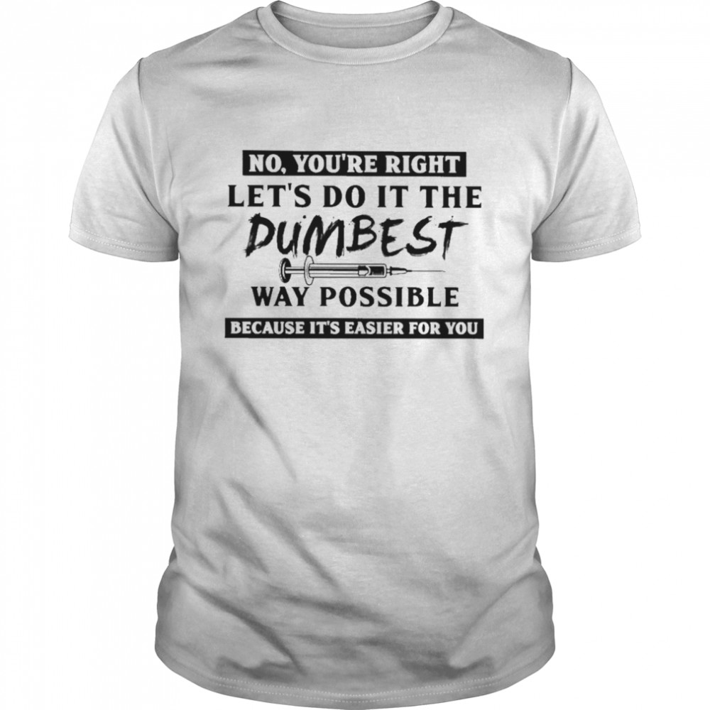 No You’re Right Let’s Do It The Dumbest Way Possible Because It’s Easier For You Shirt