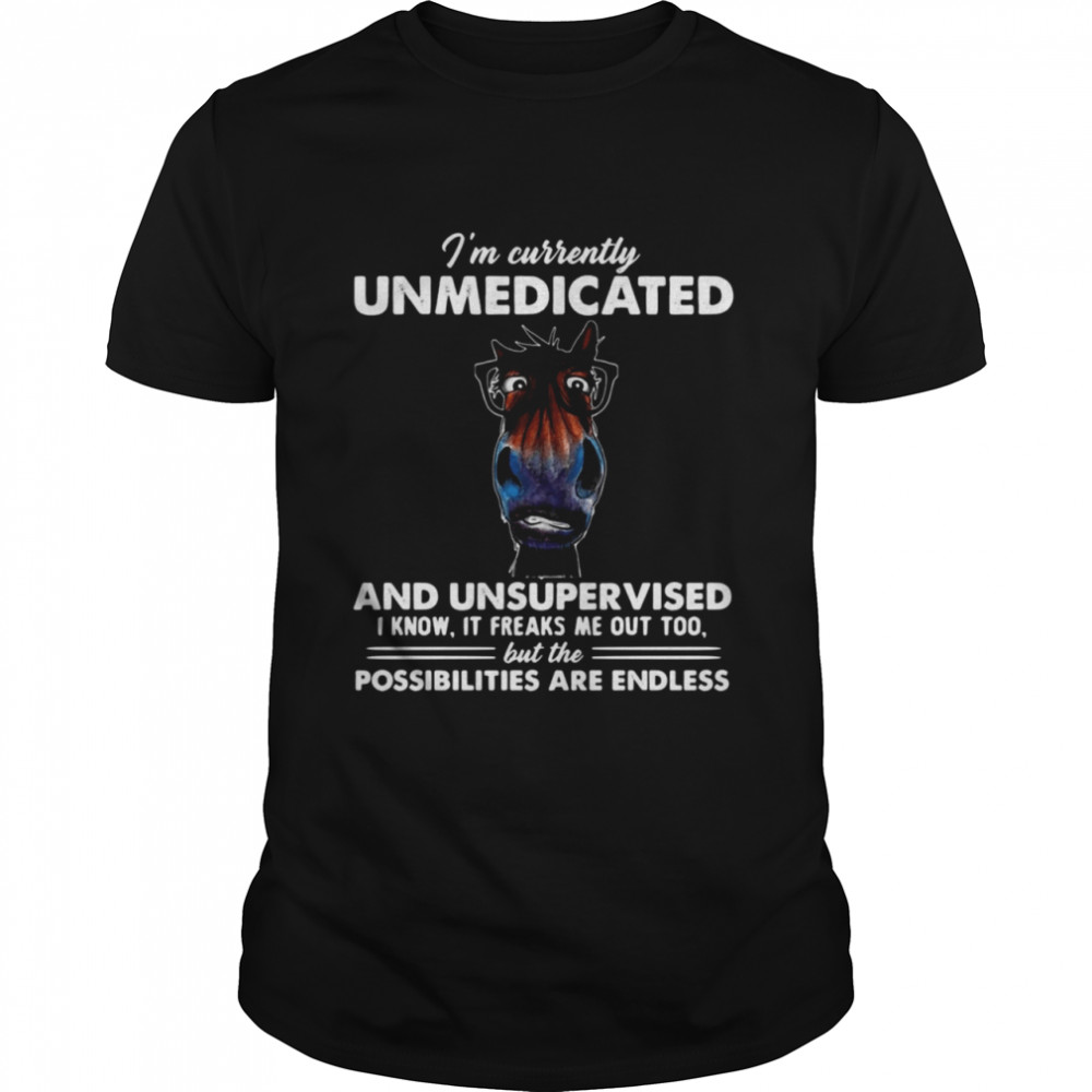 I’m Currently Unmedicated And Unsupervised I Know It Freaks Me Out Too But The Possibilities Are Endless Horse T-shirt