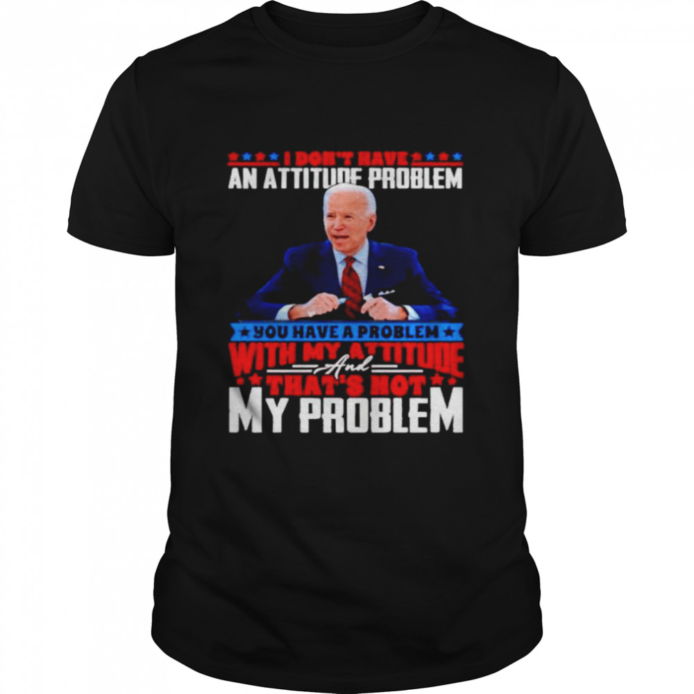 Biden I don’t have an attitude problem you have a problem shirt