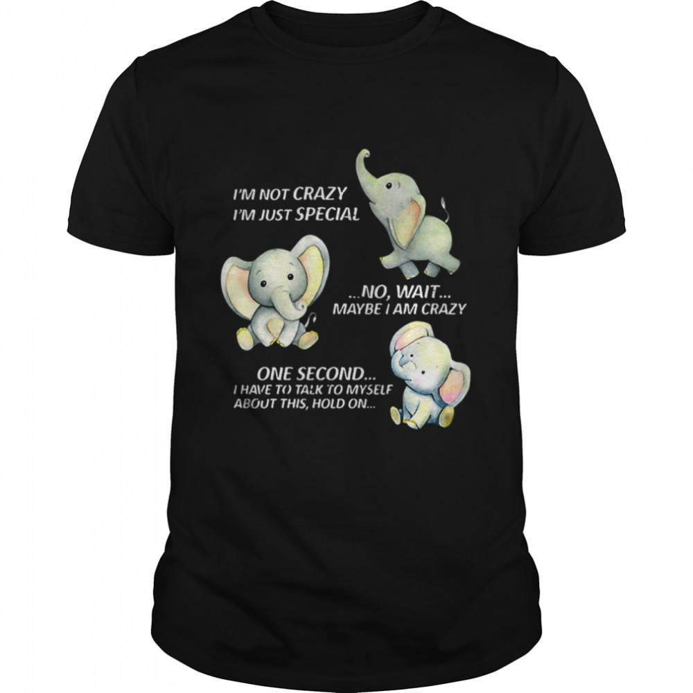Elephant I’m Not Crazy I’m Just Special No Wait Maybe I Am Crazy One Second I Have To Talk To Myself About This Hold On T-shirt
