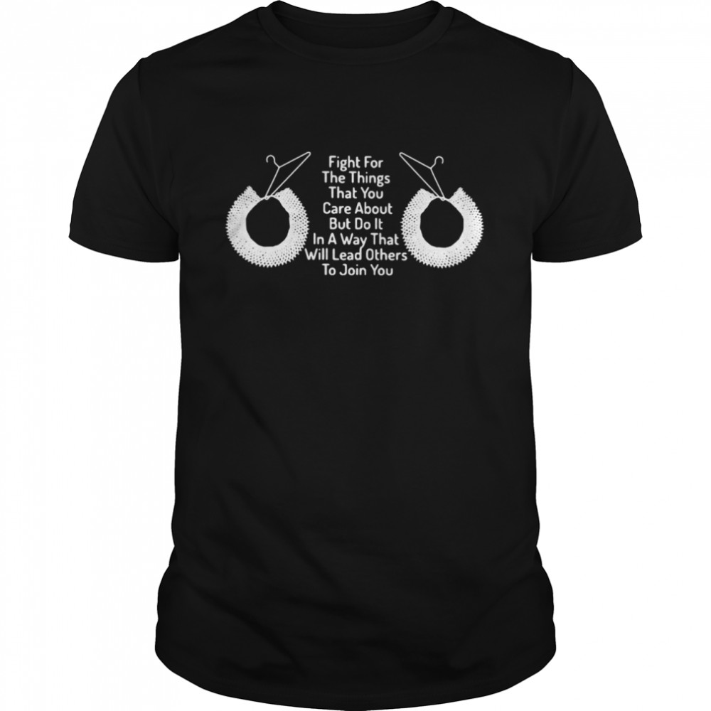 Fight For The Things That You Care About But Do It In A Way That Will Lead Others To Join You T-shirt