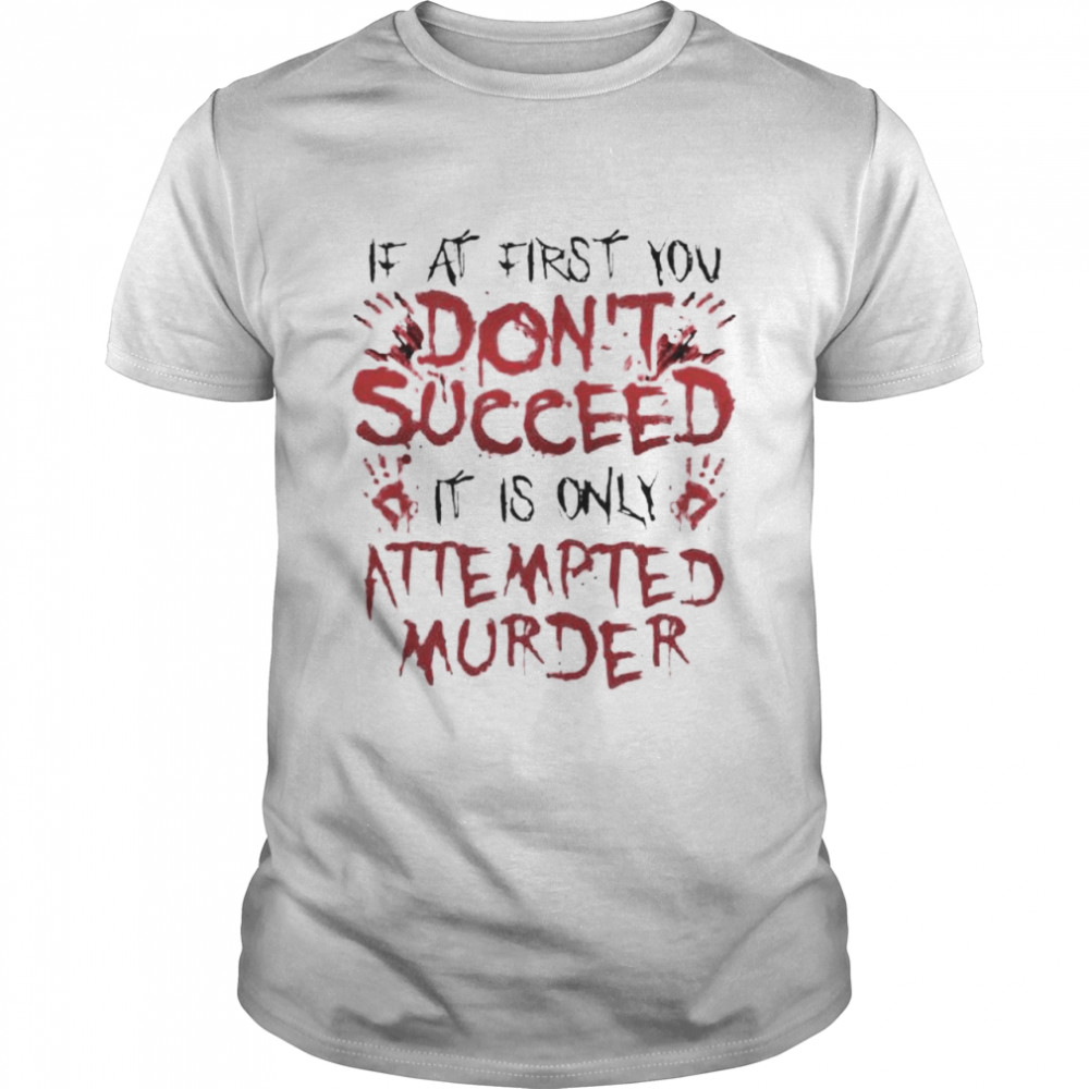 If at first you don’t succeed it is only attempted murder shirt