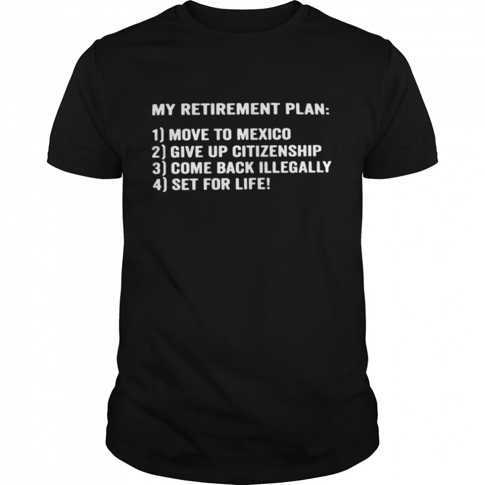 My Retirement Plan Move To Mexico Give Up Citizenship Come Back Illegally Set For Life T-shirt