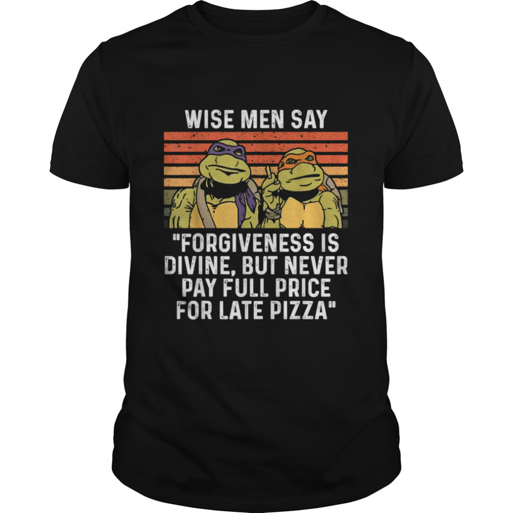 Ninja Turtles Wise Men Say Forgiveness Is Divine But Never Pay Full Price For Late Pizza shirt