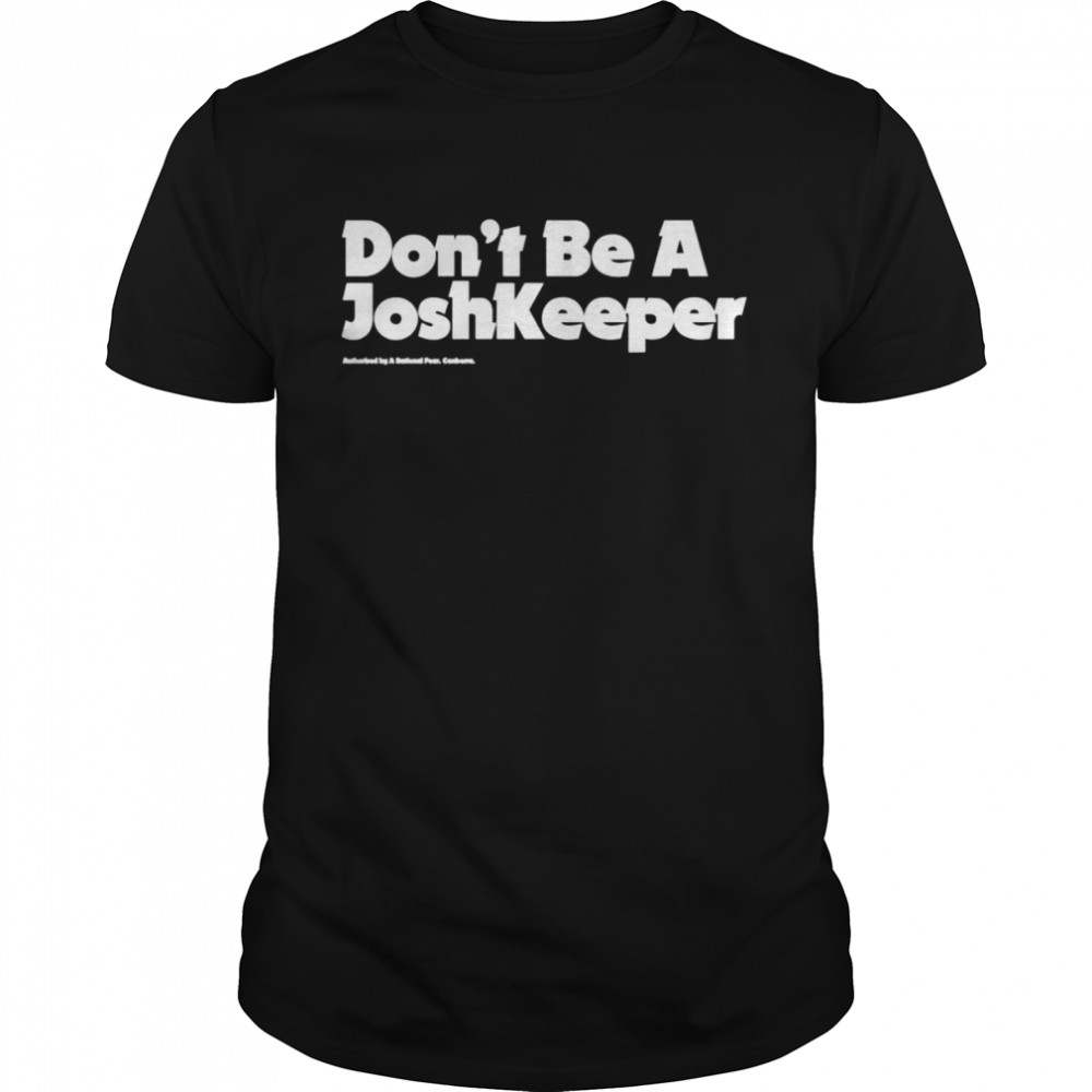 Don’t be a Josh Keeper A Rational Fear shirt
