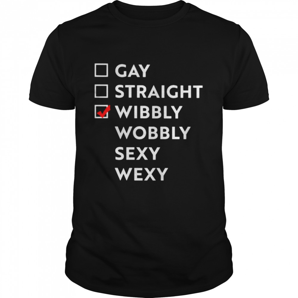 Gay straight wibbly wobbly sexy wexy shirt