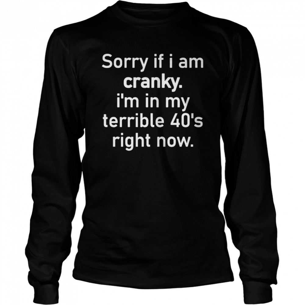 Sorry if I am cranky I’m in my terrible 40’s right now shirt Long Sleeved T-shirt