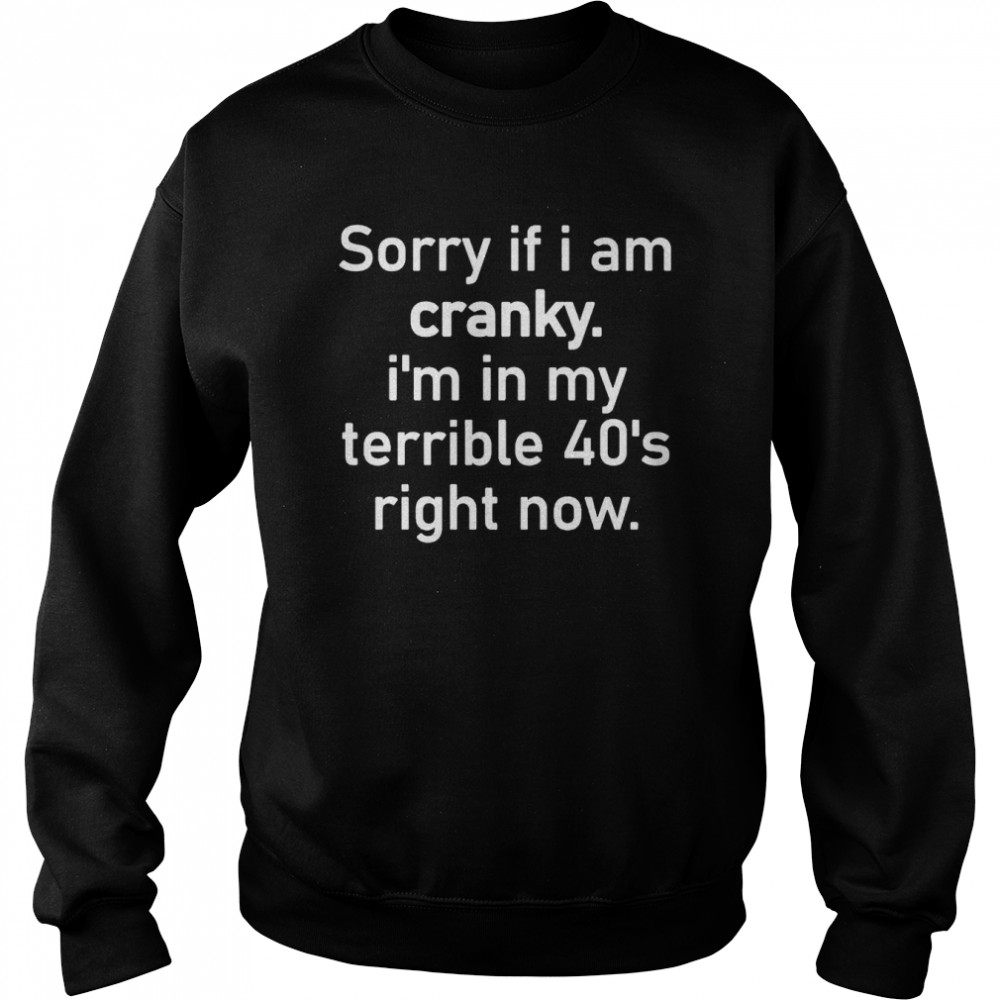 Sorry if I am cranky I’m in my terrible 40’s right now shirt Unisex Sweatshirt