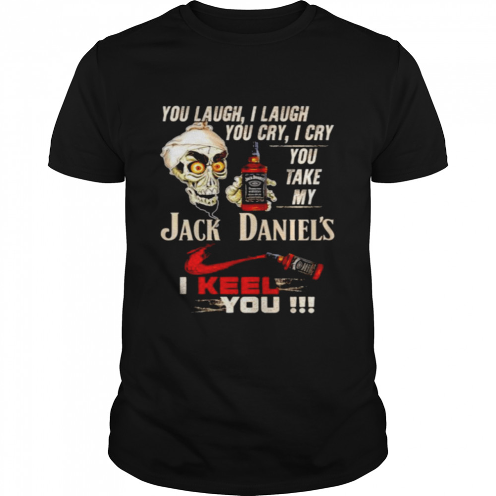 You laugh I laugh you cry I cry Jack Daniel’s I keel you shirt