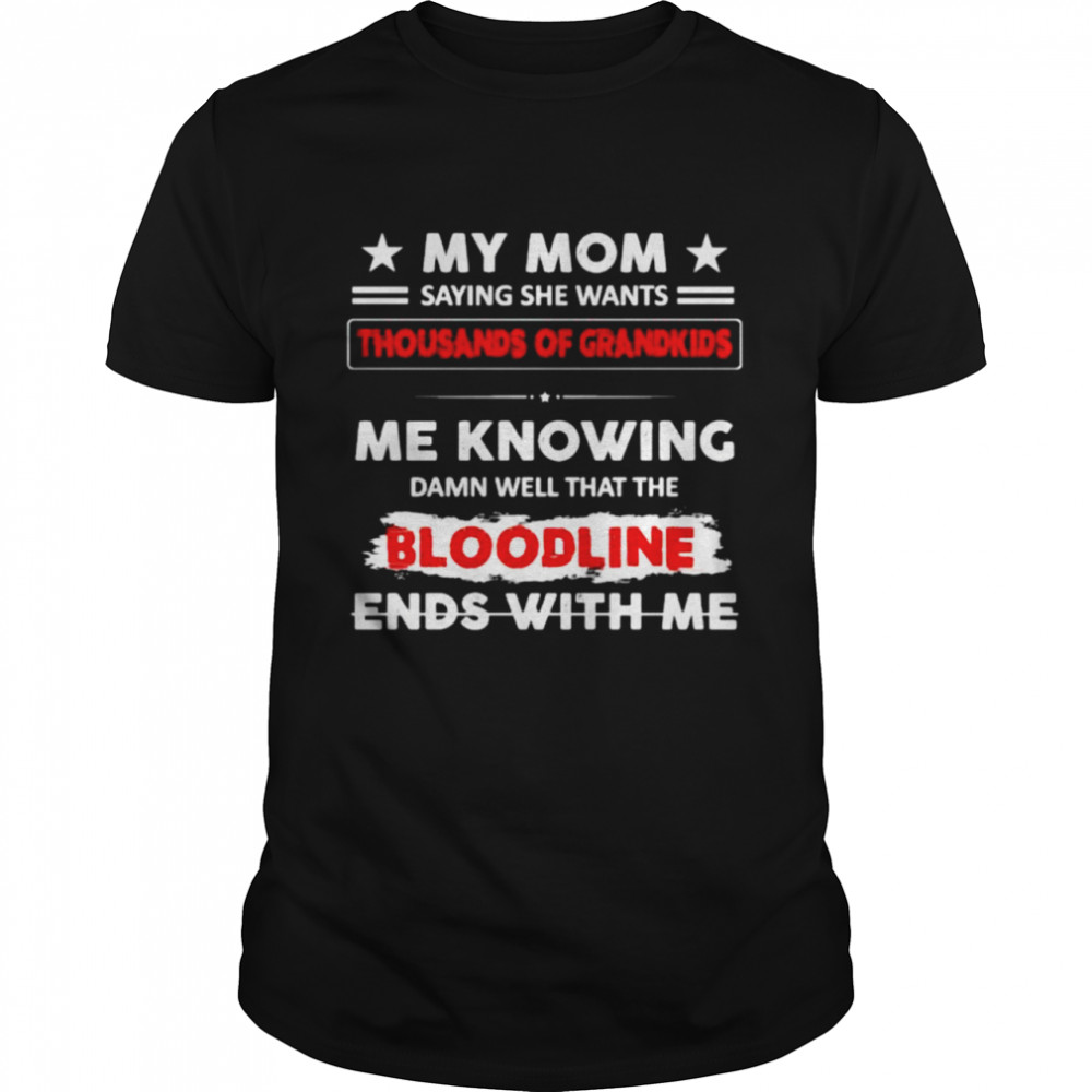 My mom saying she wants thousands of grandkids me knowing damn well that the bloodline ends with me shirt