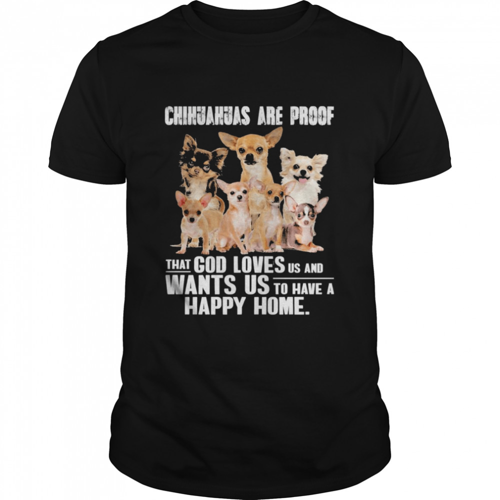Chihuahuas are proof that god loves us and wants us to have a happy home shirt