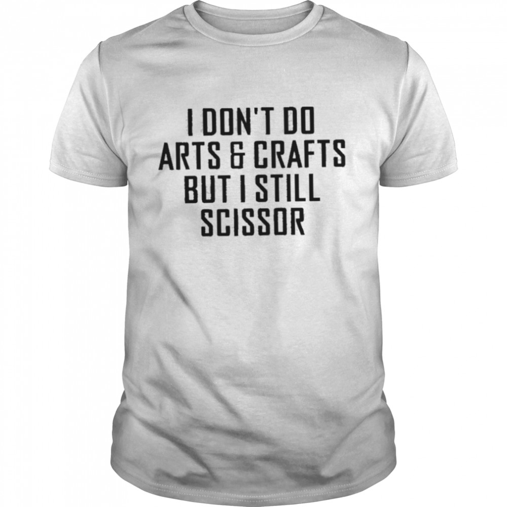 I dont do arts and crafts but I still scissor shirt