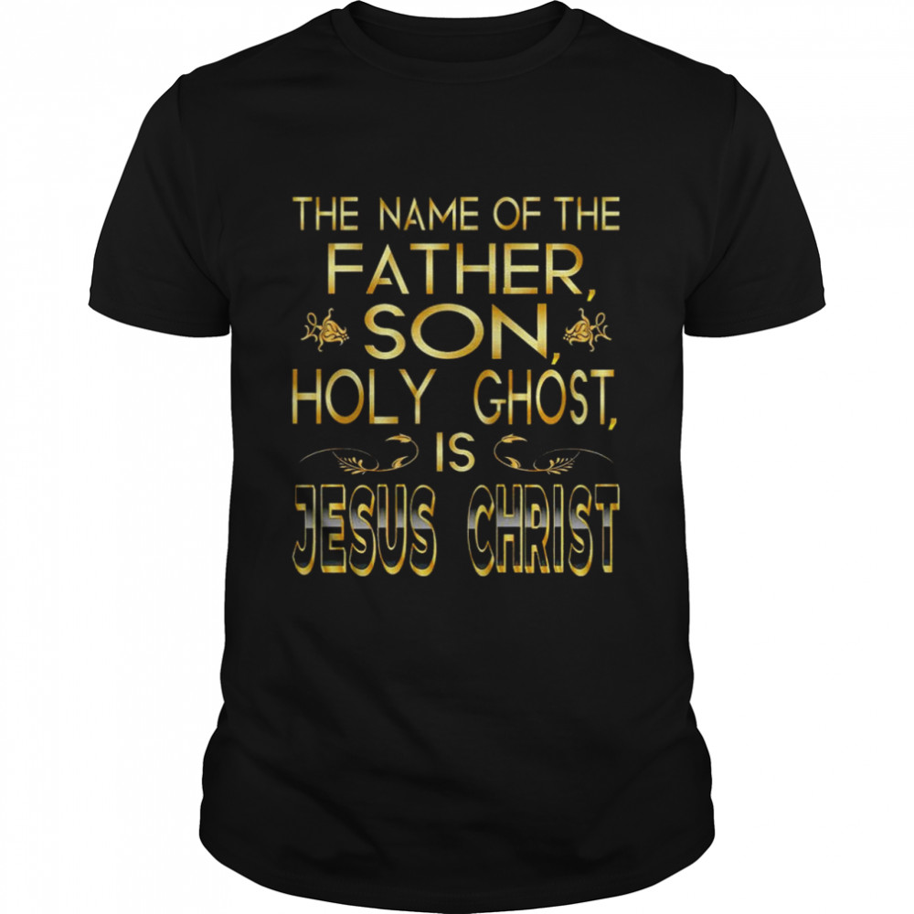 The name of the father son holy ghost is Jesus Christ shirt