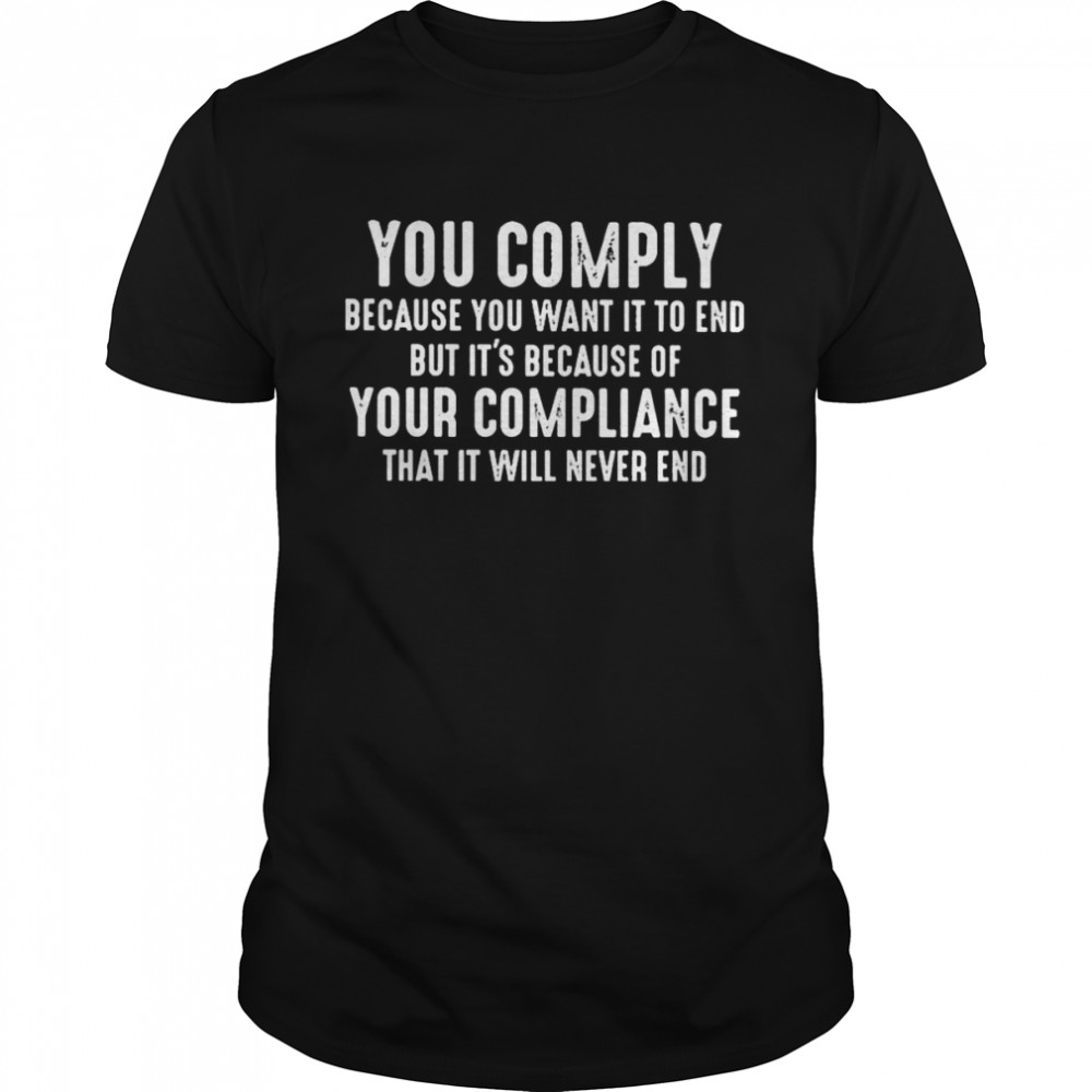 you Comply Because You want it to End But Its because of Your Compliance shirt