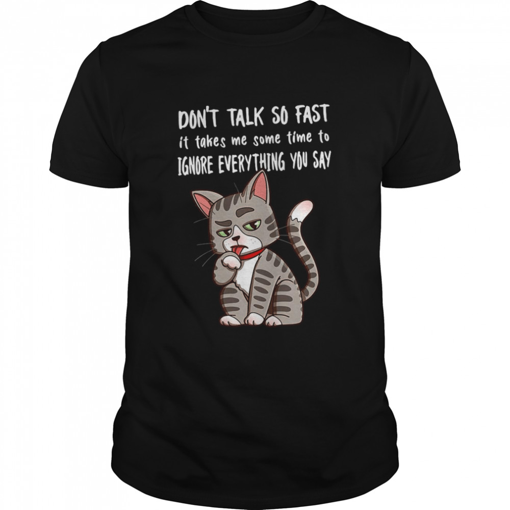 Cat Don’t Talk So Fast It Takes Me Some Time To Ignore Everything You Say T-shirt