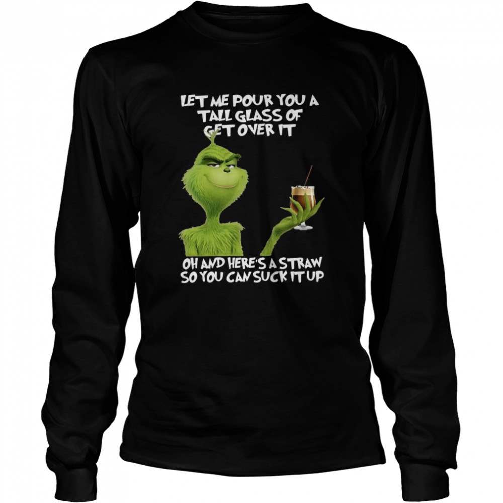 Grinch let me pour you a tall glass of get overs it oh and here ‘s a straw so you can cuck it up shirt Long Sleeved T-shirt