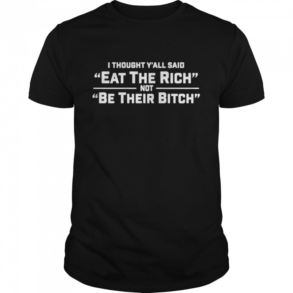 I thought y’all said eat the rich not be their bitch shirt