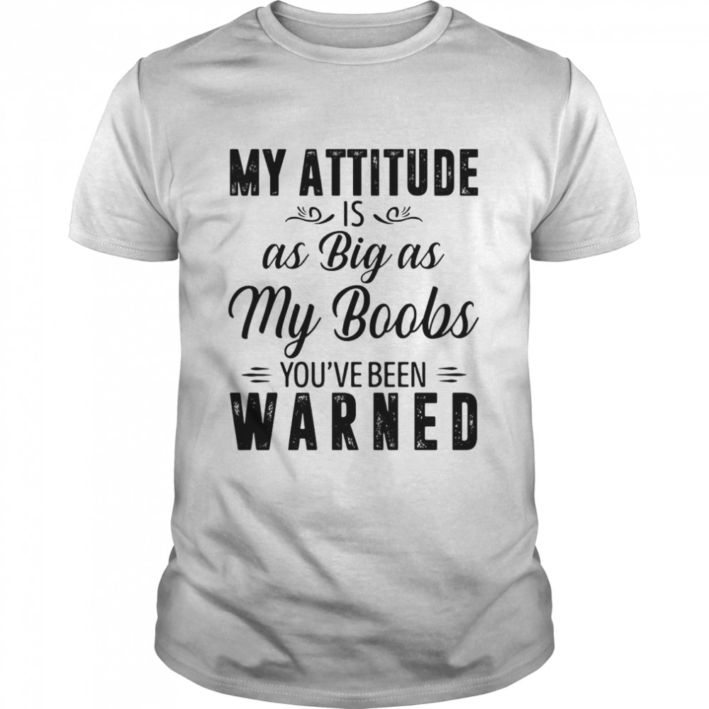 My Attitude Is As Big As My Boobs You’ve Been Warned Shirt
