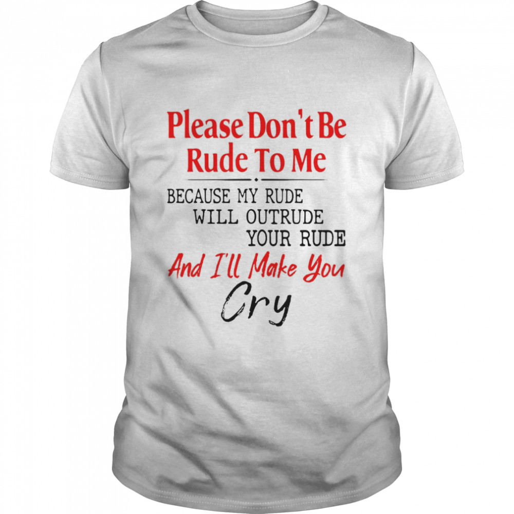 Please Don’t Be Rude To Me Because My Rude Will Outrude Your Rude And I’ll Make You Cry Shirt