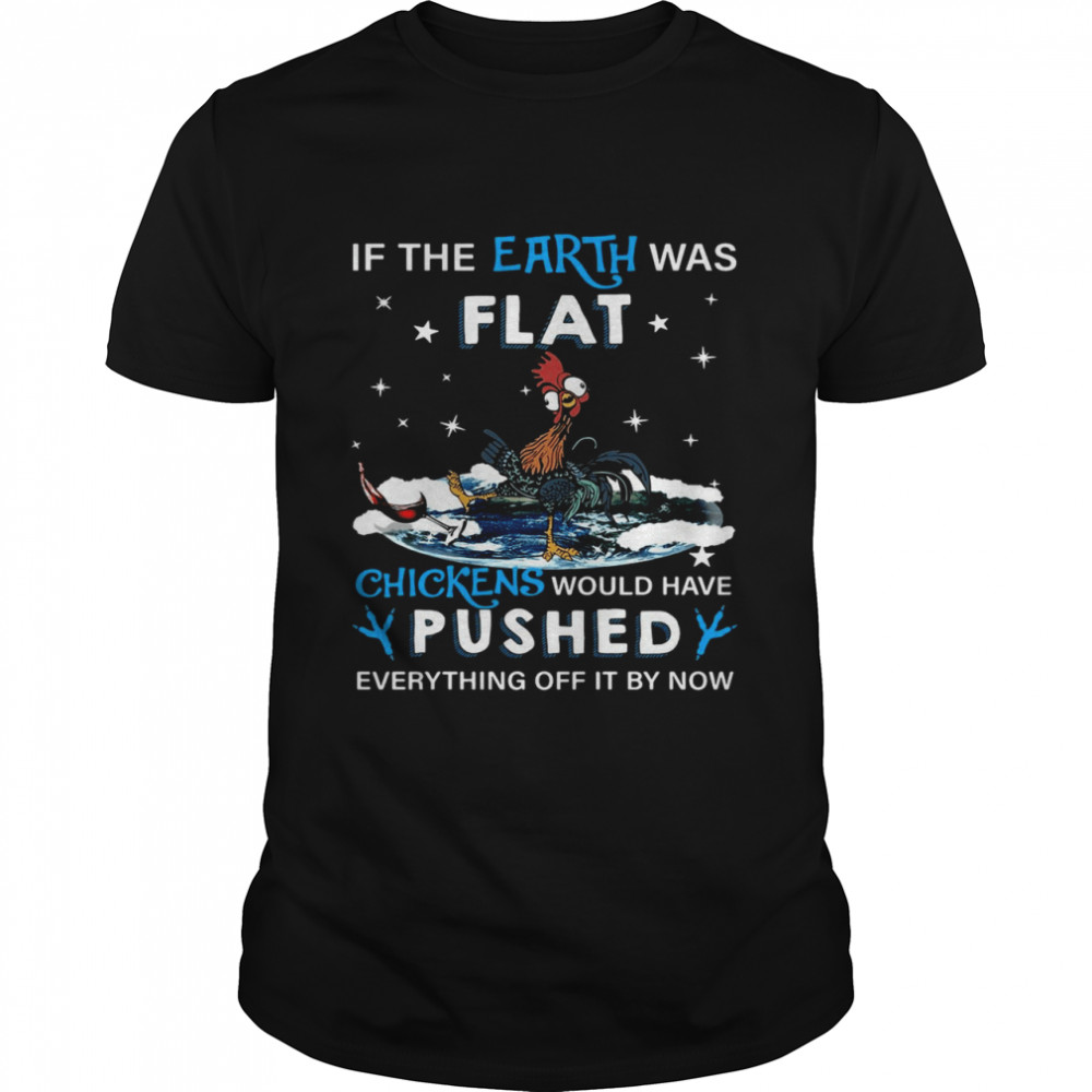 Rooster If The Earth Was Flat Chickens Would Have Pushed Everything Off It By Now Shirt