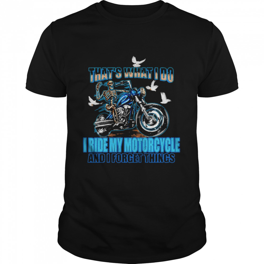 Thats What I Do I Ride My Motorcycle And I Forget Things shirt