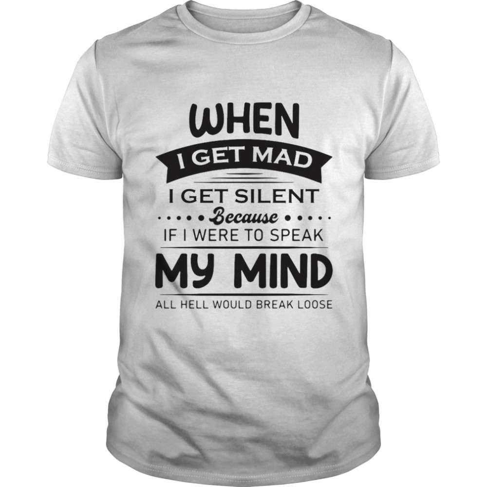 When I Get Mad I Get Silent Because If I Were To Speak My Mind All Hell Would Break Loose T-shirt