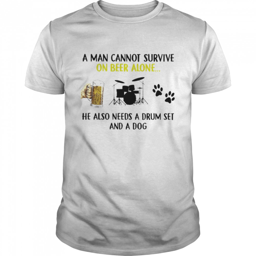 a man cannot survive on beer alone he also needs a drum set and a dog shirt
