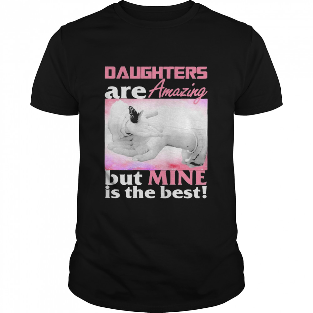 Daughter are amazing but mine is the best shirt
