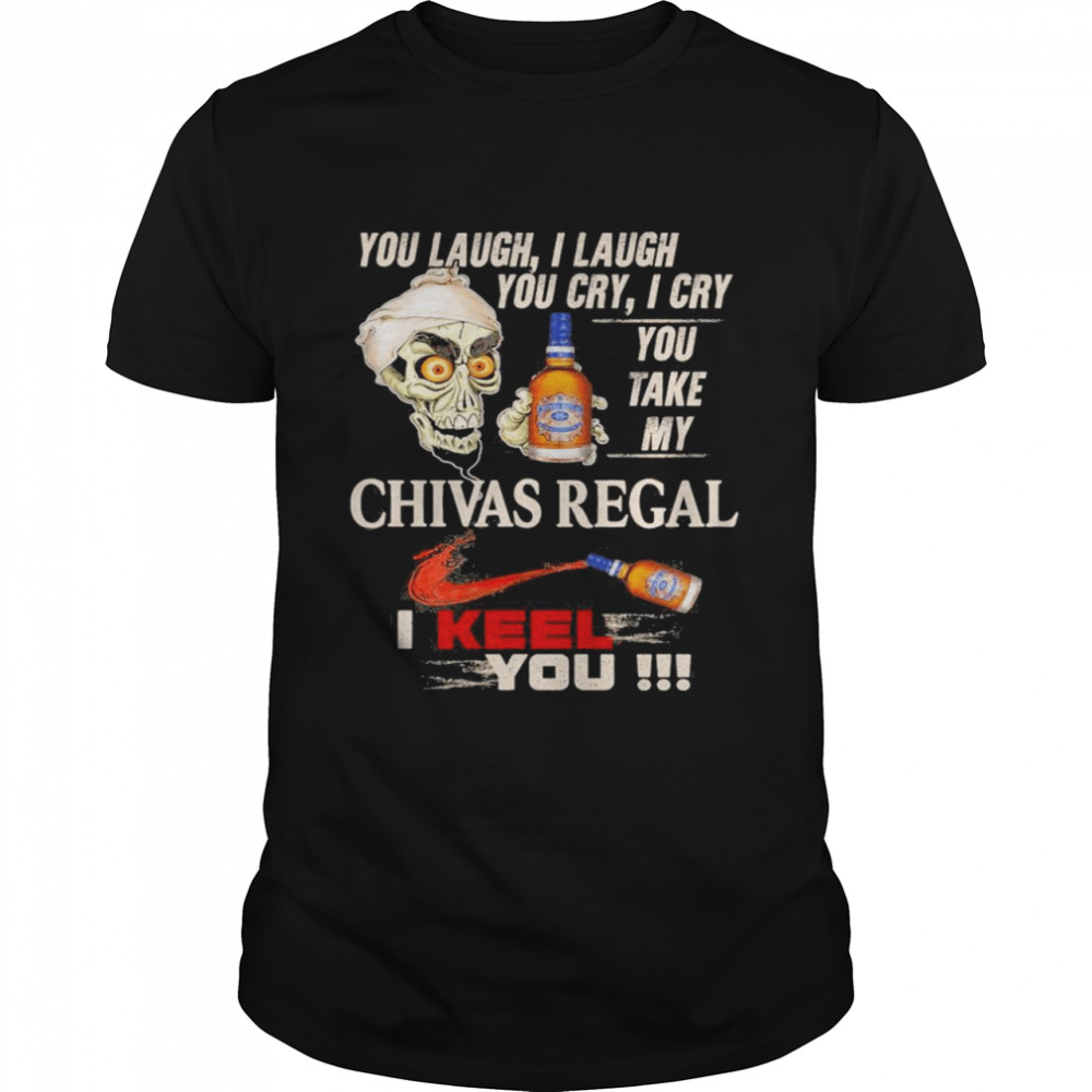 Jeff Dunham you laugh I laugh you cry I cry you take my Chivas Regal I kill you shirt