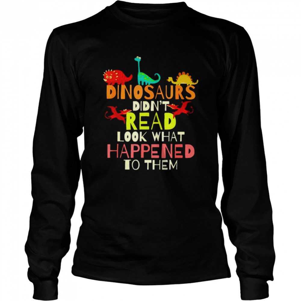 Original dinosaurs didn’t read look what happened to them shirt Long Sleeved T-shirt