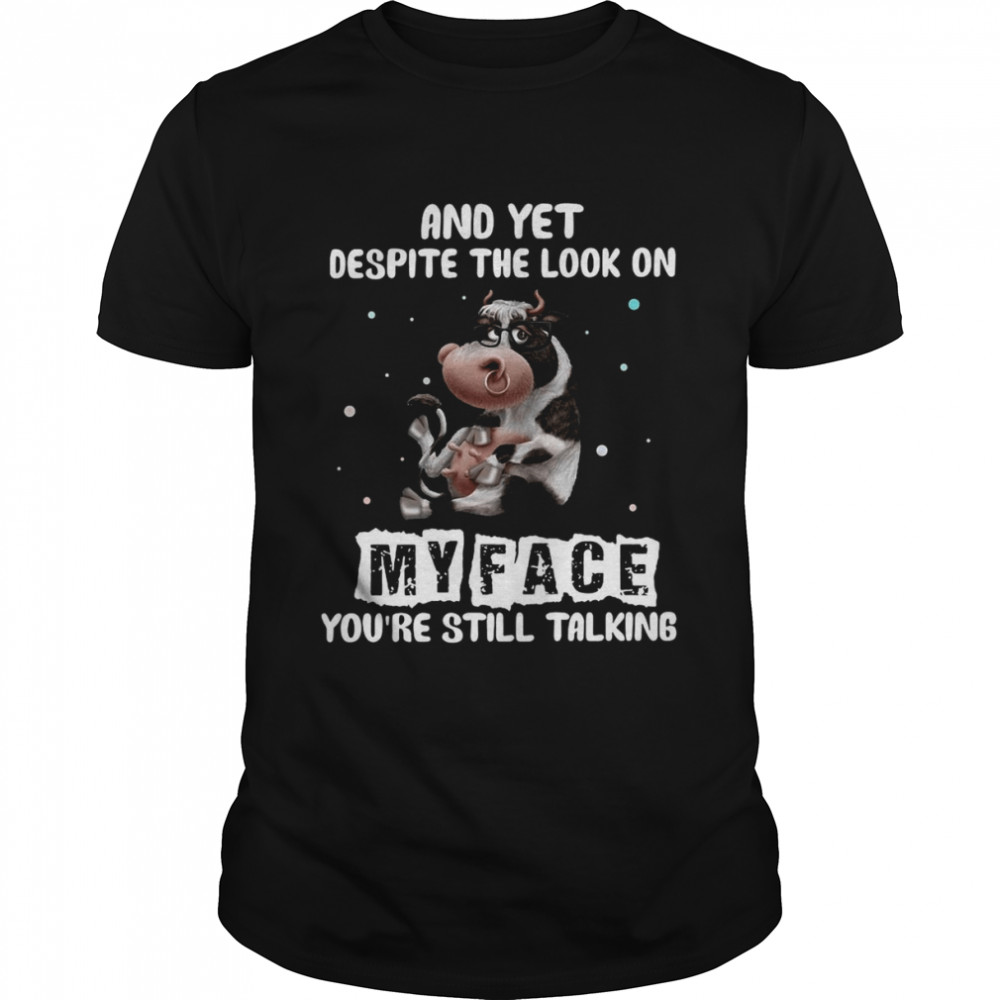 Cow And Yet Despite The Look On My Face You’re Still Talking T-shirt