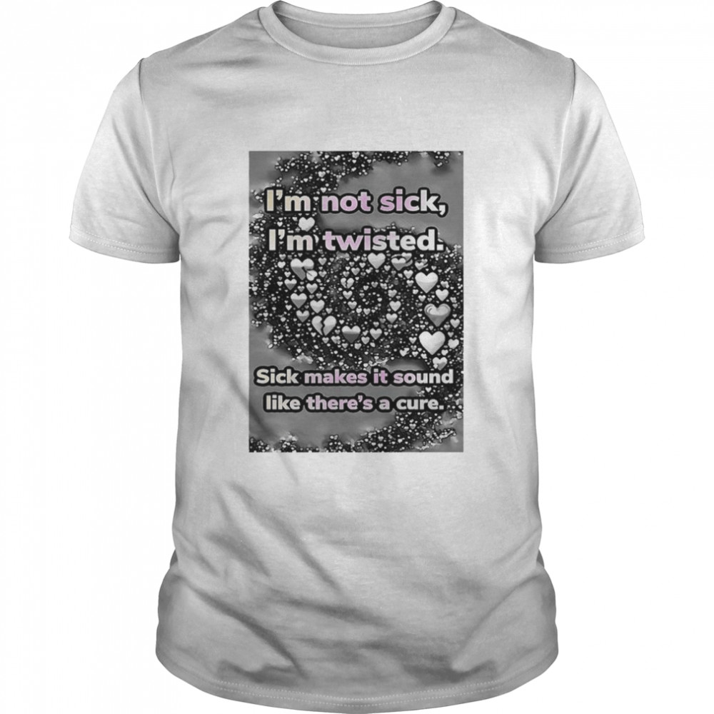 I’m not sick I’m twisted sick makes it sound like there’s a cure shirt