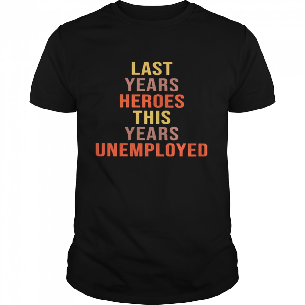 last Years Heroes this Years Unemployed shirt