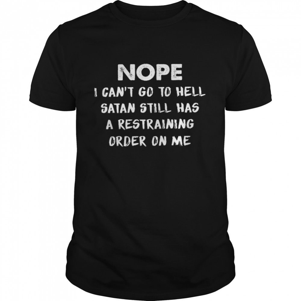 Nope i can’t go to hell satan still has a restraining order on me shirt