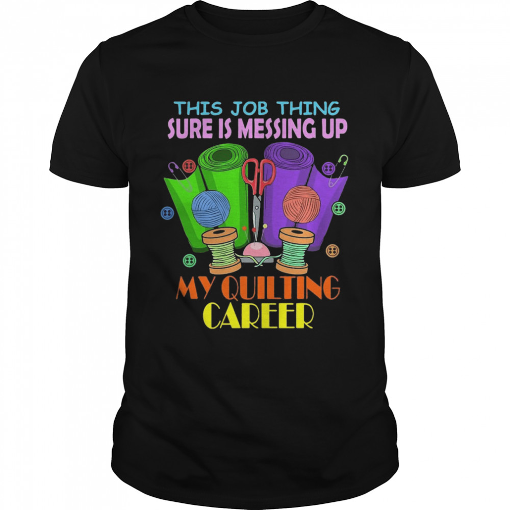 This Job Thing Sure Is Messing Up My Quilting Career T-shirt