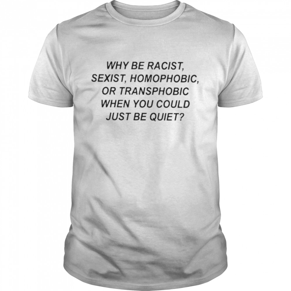 Why Be Racist Sexist Homophobic Or Transphobic When You Could Just Be Quiet Shirt