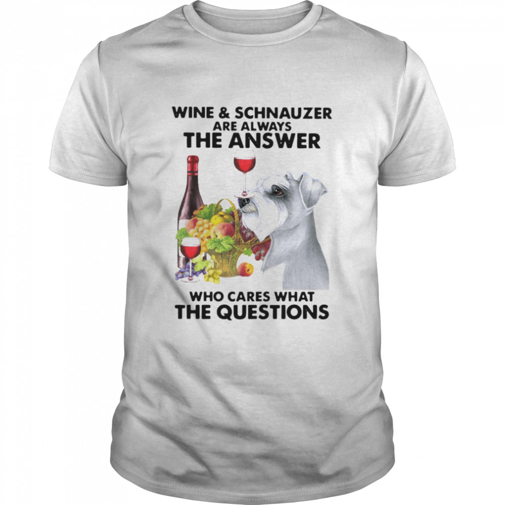 Wine And Schnauzer Are Always The Answer Who Cares What The Questions Shirt