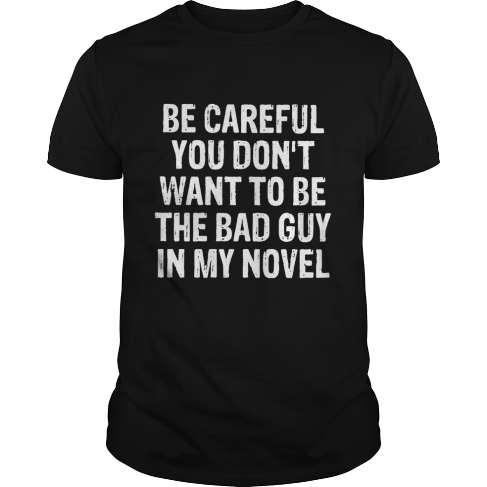 be careful you don’t want to be the bad guy in my novel shirt