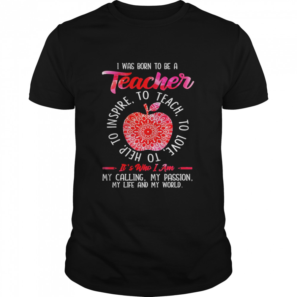 I was born to be teacher it’s who I am my calling my passion my life and my world shirt