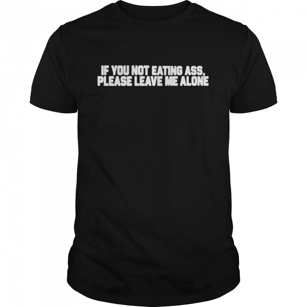 If you not eating ass please leave me alone shirt