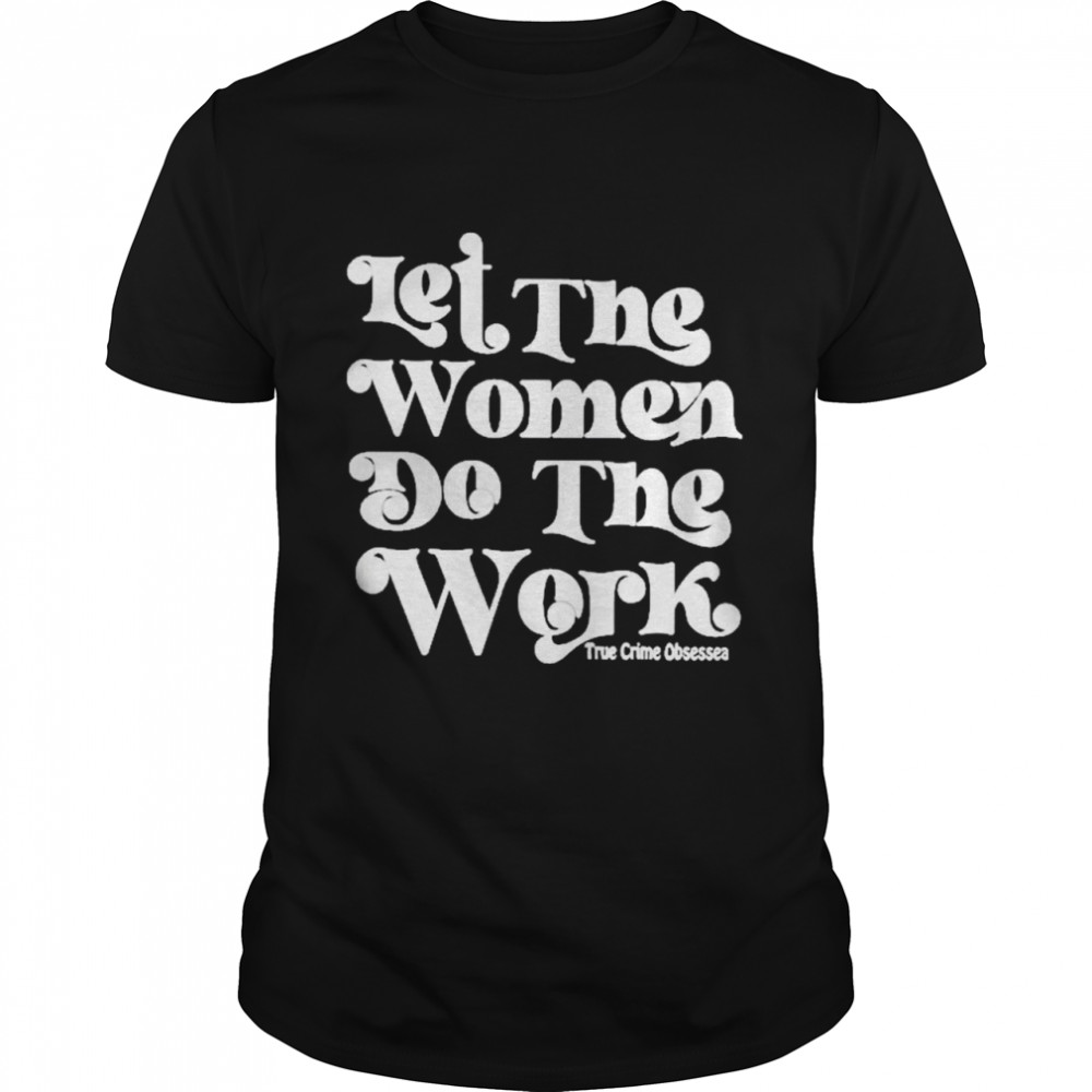 Let The Women Do The Work True Crime Obsessed Shirt