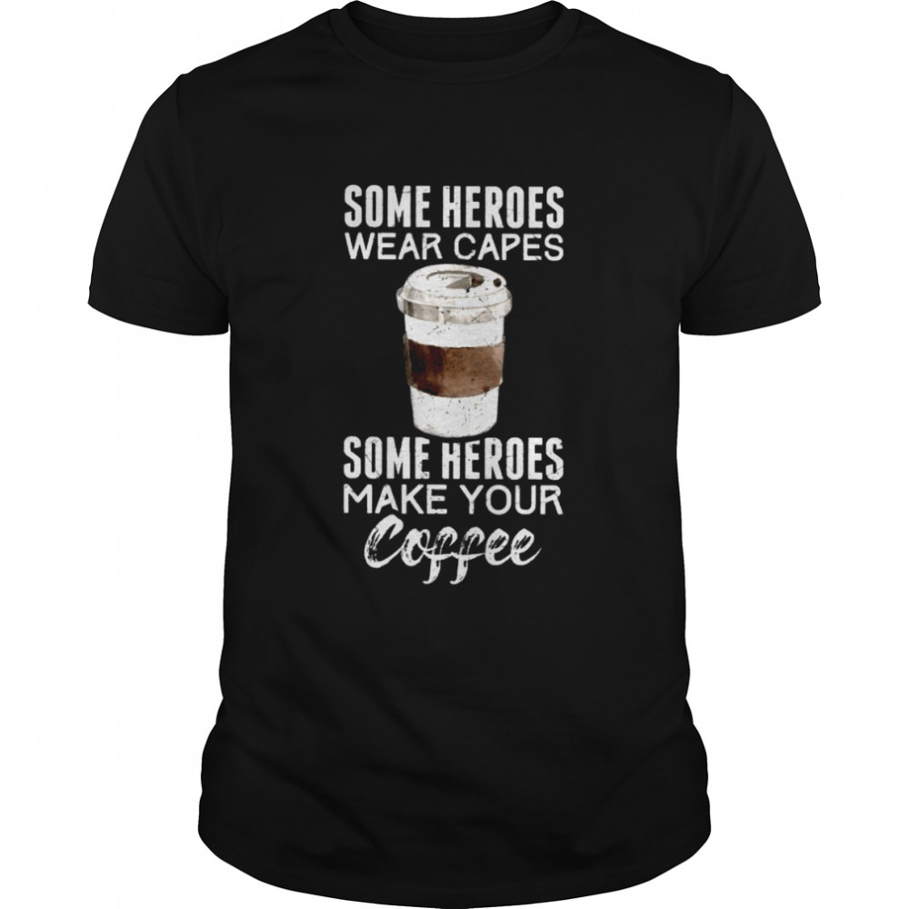 Some Heroes Wear Capes Some Heroes Make Your Coffee Shirt