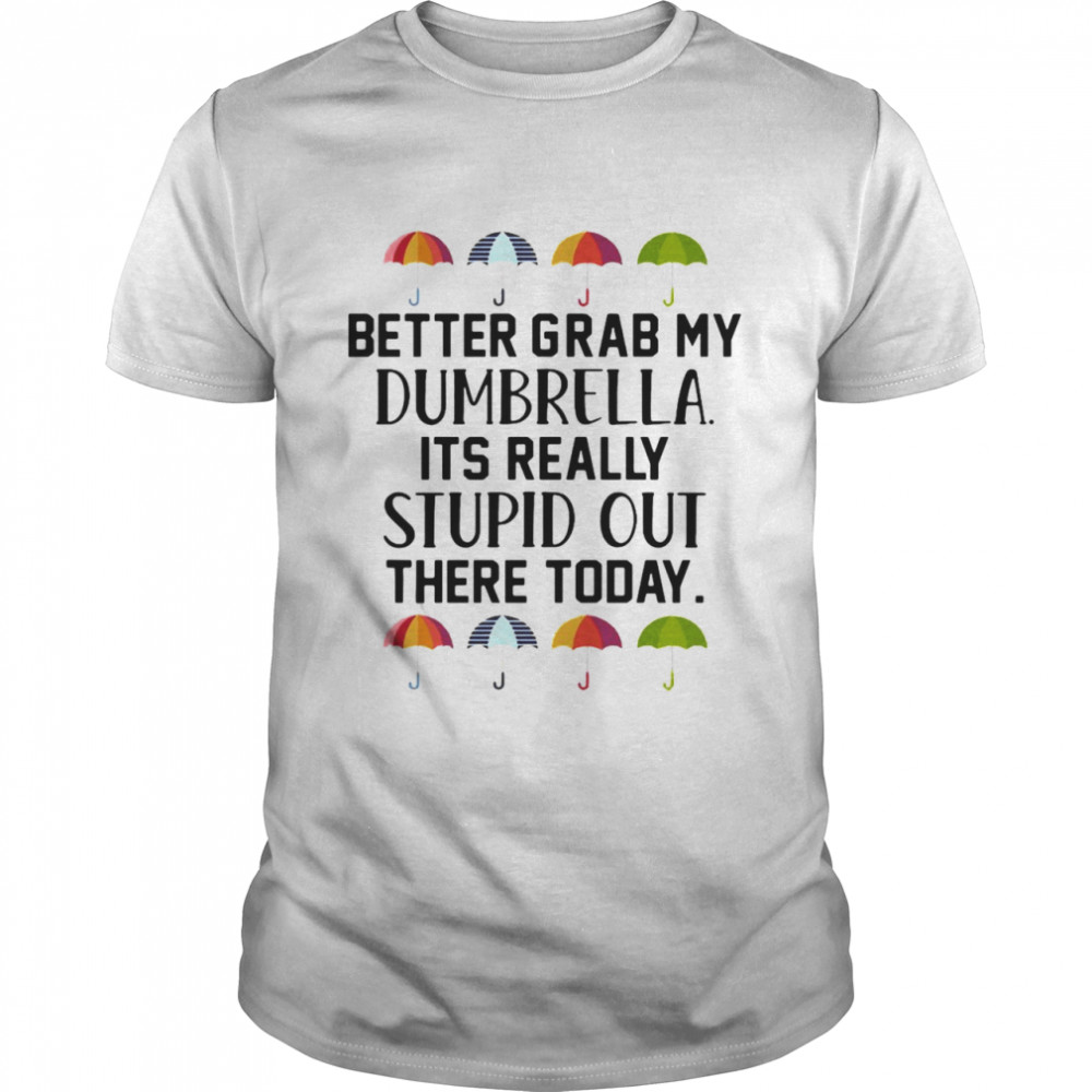 Better Grab My Dumbrella It’s Really Stupid Out There Today Shirt