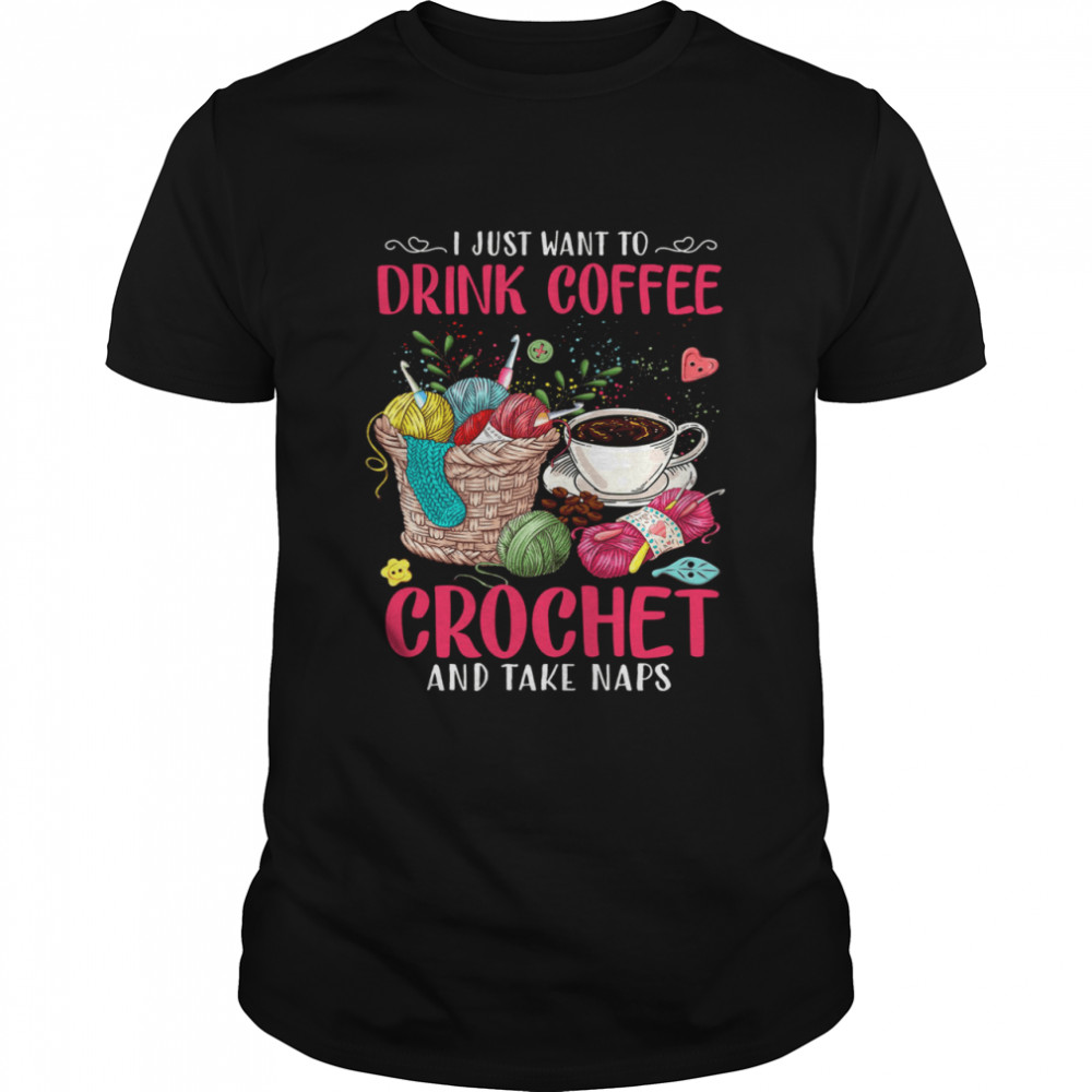 I just want to drink coffee crochet and take naps shirt