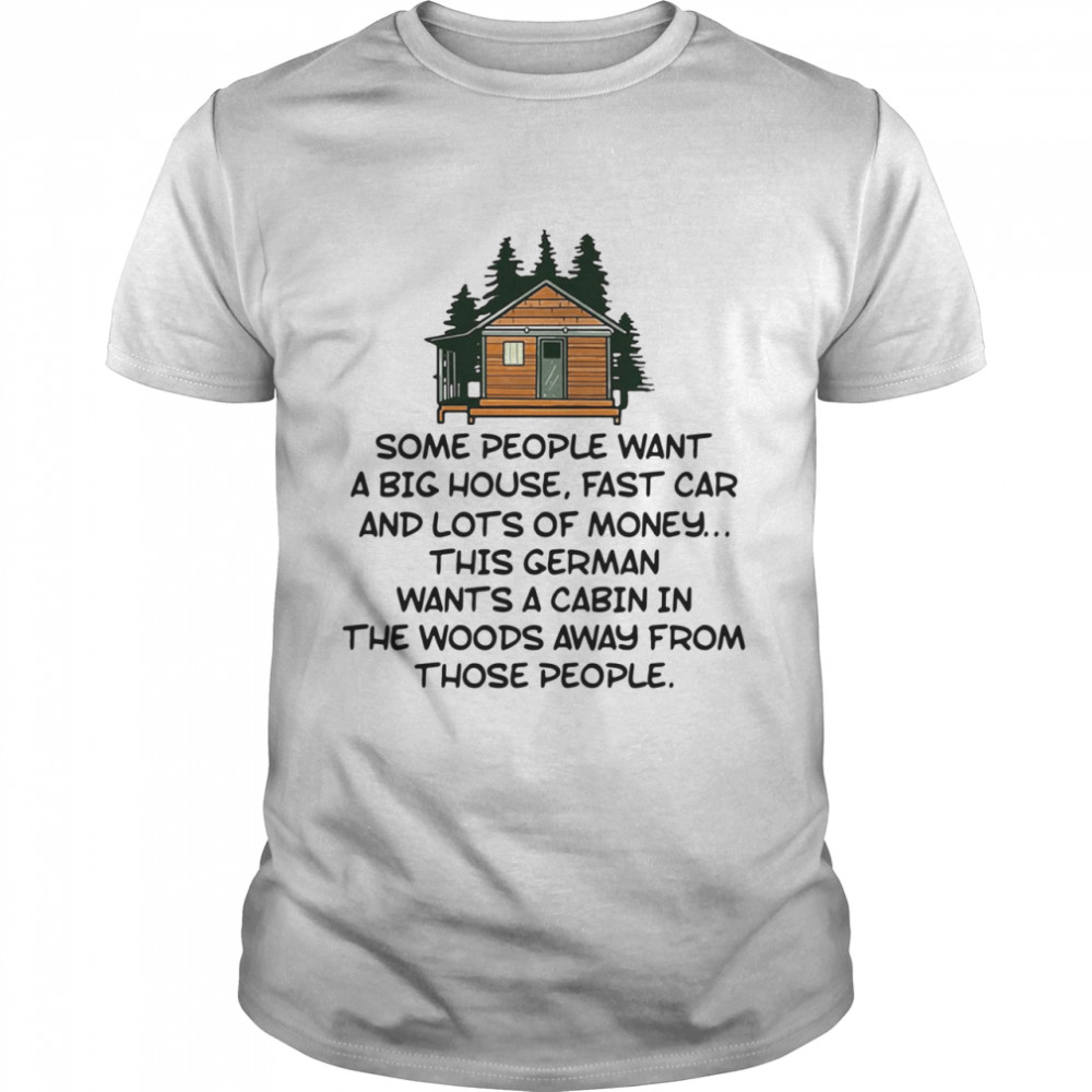 Some people want a big house fast car and lots of money this german wants a cabin in the woods away from those people shirt Classic Men's T-shirt
