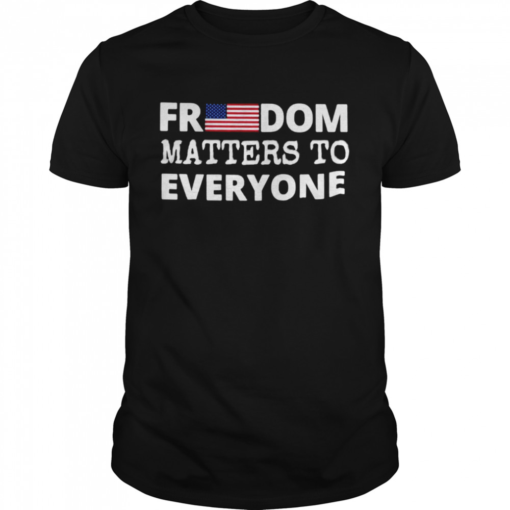 Freedom Matters Shirt Freedom Matters To Everyone T-shirt
